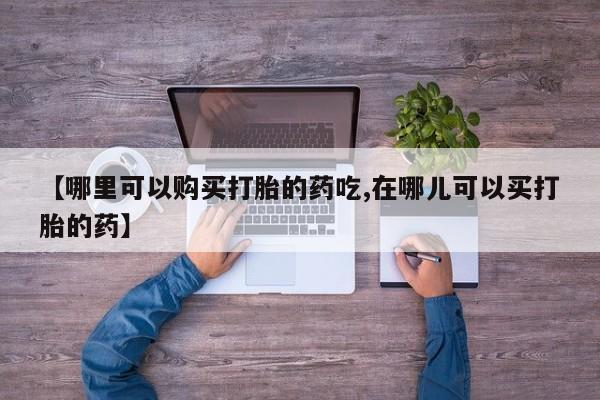 打胎药私人诊所【哪里可以购买打胎的药吃,在哪儿可以买打胎的药】