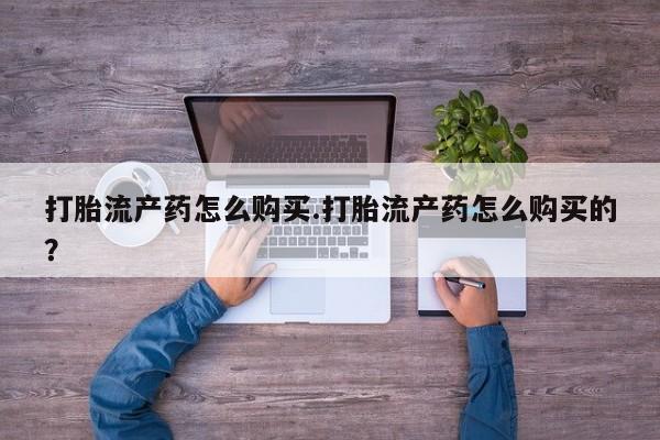 打胎药私人诊所打胎流产药怎么购买.打胎流产药怎么购买的？