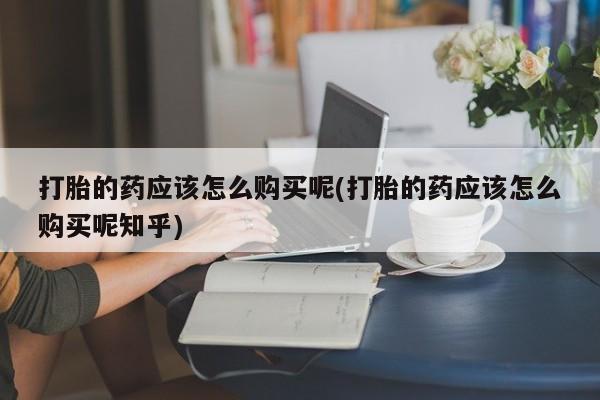 打胎药私人诊所打胎的药应该怎么购买呢(打胎的药应该怎么购买呢知乎)